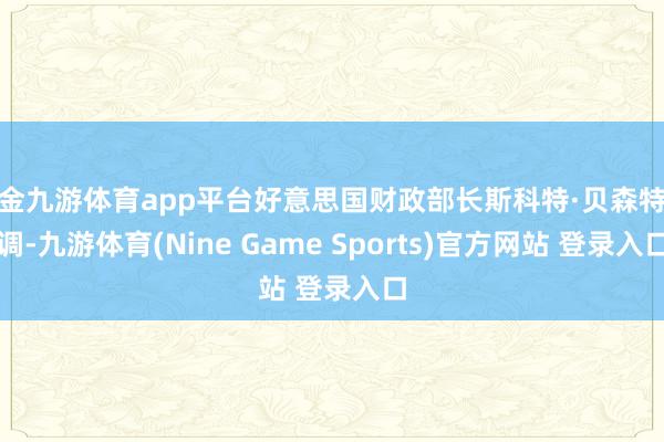 现金九游体育app平台好意思国财政部长斯科特·贝森特强调-九游体育(Nine Game Sports)官方网站 登录入口
