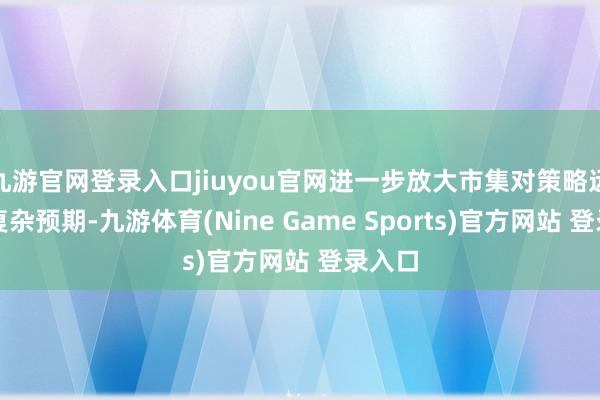 九游官网登录入口jiuyou官网进一步放大市集对策略远景的复杂预期-九游体育(Nine Game Sports)官方网站 登录入口