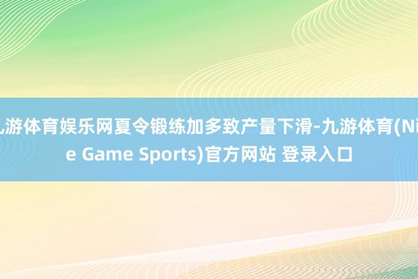 九游体育娱乐网夏令锻练加多致产量下滑-九游体育(Nine Game Sports)官方网站 登录入口