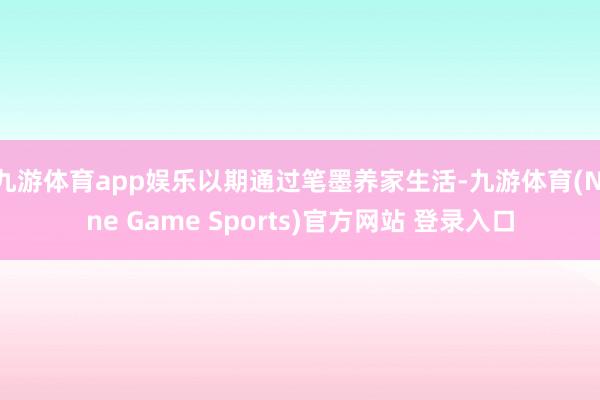 九游体育app娱乐以期通过笔墨养家生活-九游体育(Nine Game Sports)官方网站 登录入口