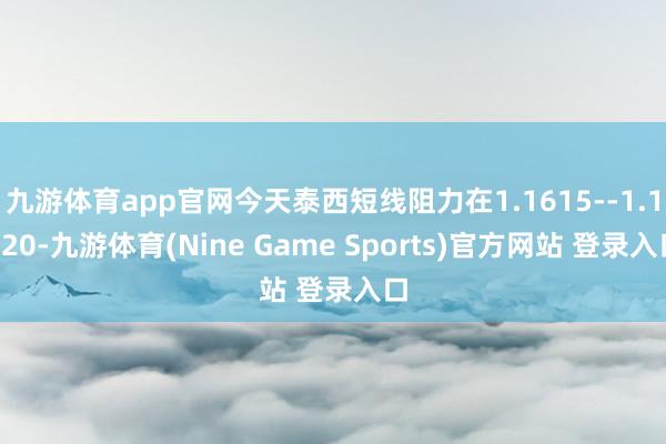 九游体育app官网今天泰西短线阻力在1.1615--1.1620-九游体育(Nine Game Sports)官方网站 登录入口