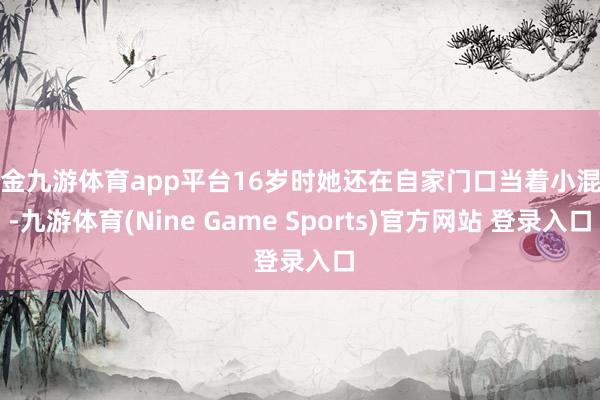 现金九游体育app平台16岁时她还在自家门口当着小混混-九游体育(Nine Game Sports)官方网站 登录入口