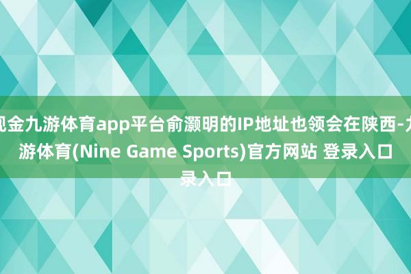 现金九游体育app平台俞灏明的IP地址也领会在陕西-九游体育(Nine Game Sports)官方网站 登录入口