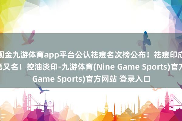 现金九游体育app平台公认祛痘名次榜公布！祛痘印成立痘坑名次榜第又名！控油淡印-九游体育(Nine Game Sports)官方网站 登录入口