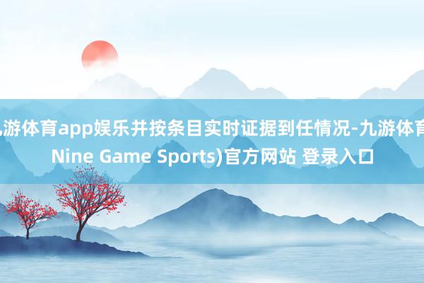 九游体育app娱乐并按条目实时证据到任情况-九游体育(Nine Game Sports)官方网站 登录入口