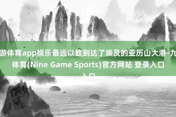 九游体育app娱乐最远以致到达了埃及的亚历山大港-九游体育(Nine Game Sports)官方网站 登录入口