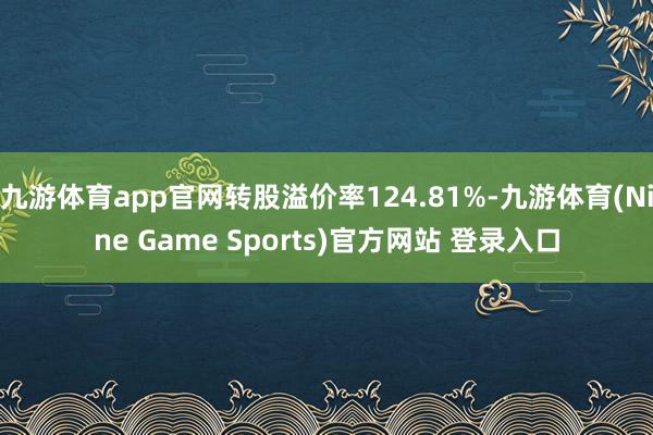 九游体育app官网转股溢价率124.81%-九游体育(Nine Game Sports)官方网站 登录入口