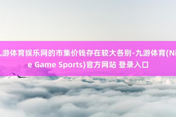 九游体育娱乐网的市集价钱存在较大各别-九游体育(Nine Game Sports)官方网站 登录入口