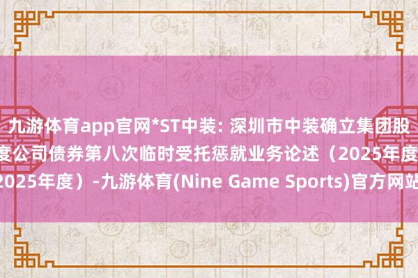 九游体育app官网*ST中装: 深圳市中装确立集团股份有限公司公劝诱行可调度公司债券第八次临时受托惩就业务论述（2025年度）-九游体育(Nine Game Sports)官方网站 登录入口