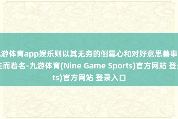 九游体育app娱乐则以其无穷的倒霉心和对好意思善事物的向往而着名-九游体育(Nine Game Sports)官方网站 登录入口