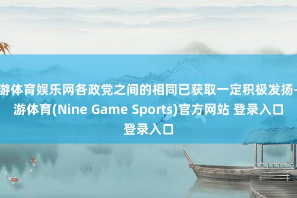九游体育娱乐网各政党之间的相同已获取一定积极发扬-九游体育(Nine Game Sports)官方网站 登录入口